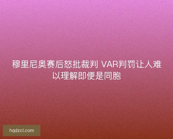 穆里尼奥赛后怒批裁判 VAR判罚让人难以理解即便是同胞