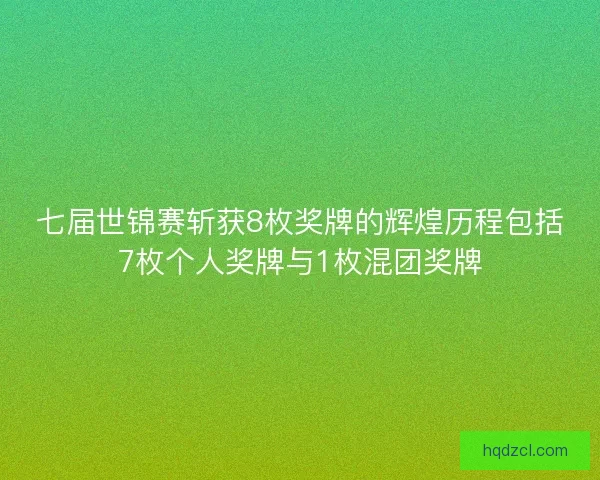 七届世锦赛斩获8枚奖牌的辉煌历程包括7枚个人奖牌与1枚混团奖牌