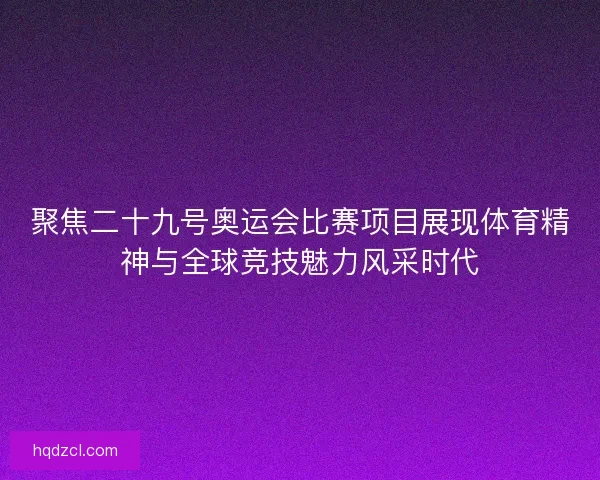 聚焦二十九号奥运会比赛项目展现体育精神与全球竞技魅力风采时代