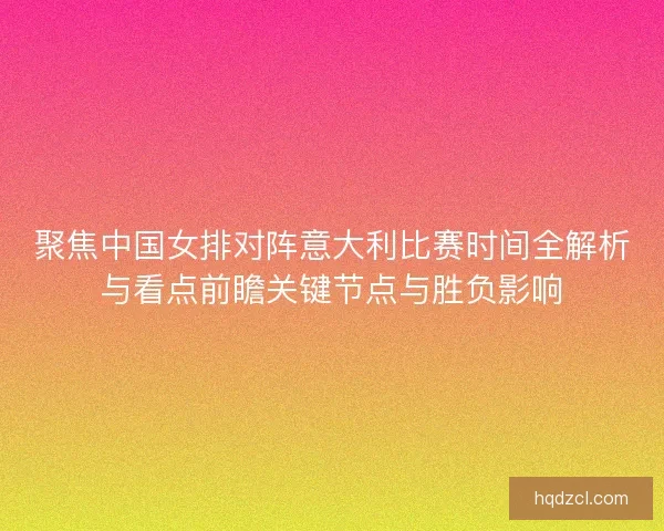 聚焦中国女排对阵意大利比赛时间全解析与看点前瞻关键节点与胜负影响