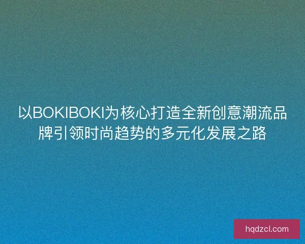 以BOKIBOKI为核心打造全新创意潮流品牌引领时尚趋势的多元化发展之路