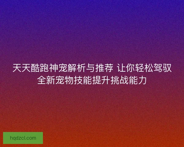 天天酷跑神宠解析与推荐 让你轻松驾驭全新宠物技能提升挑战能力
