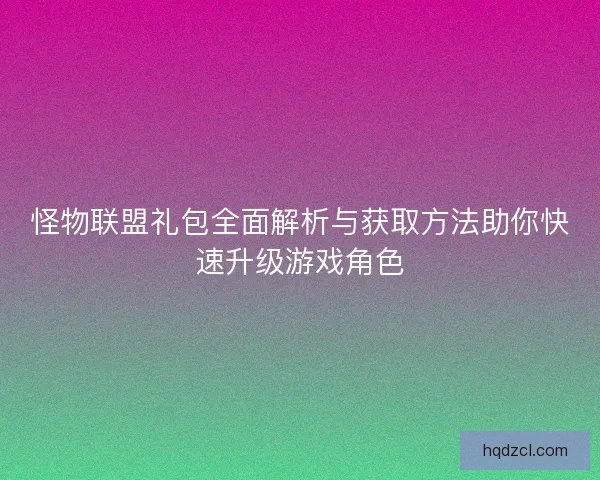 怪物联盟礼包全面解析与获取方法助你快速升级游戏角色
