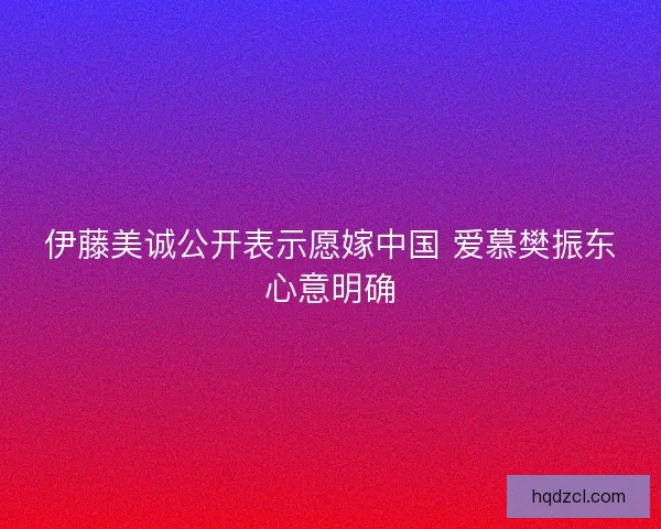 伊藤美诚公开表示愿嫁中国 爱慕樊振东心意明确