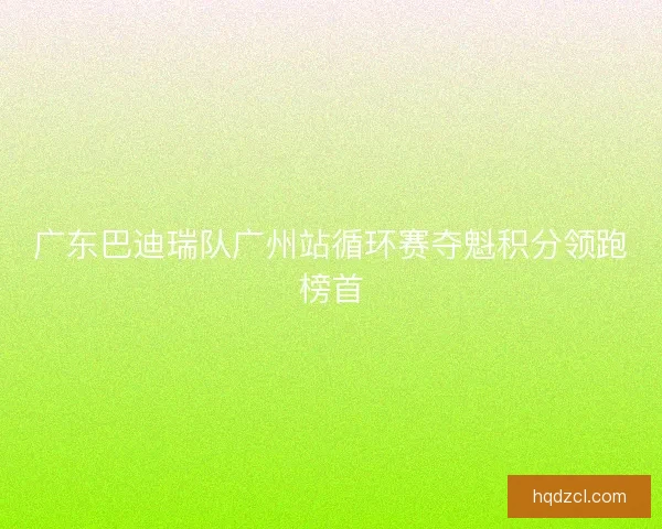 广东巴迪瑞队广州站循环赛夺魁积分领跑榜首