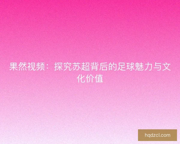 果然视频：探究苏超背后的足球魅力与文化价值