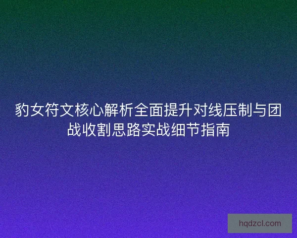 豹女符文核心解析全面提升对线压制与团战收割思路实战细节指南