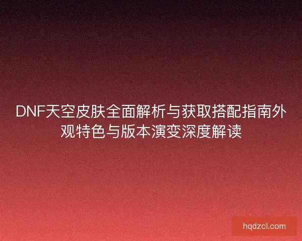 DNF天空皮肤全面解析与获取搭配指南外观特色与版本演变深度解读