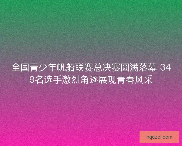 全国青少年帆船联赛总决赛圆满落幕 349名选手激烈角逐展现青春风采
