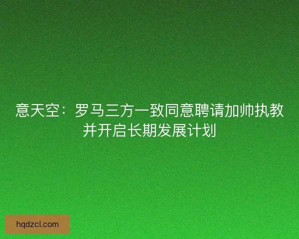 意天空：罗马三方一致同意聘请加帅执教并开启长期发展计划